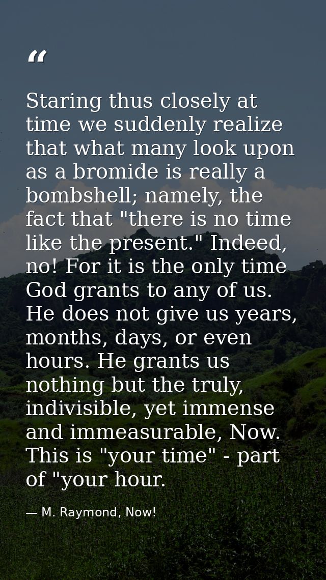 Staring thus closely at time we suddenly realize that what many look upon as a bromide is really a bombshell; namely, th — M. Raymond, Now!