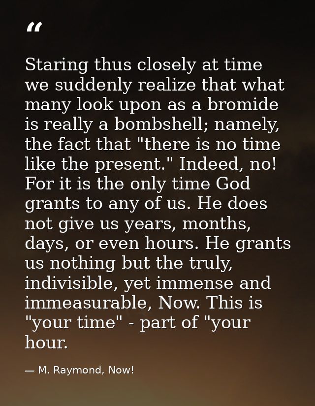Staring thus closely at time we suddenly realize that what many look upon as a bromide is really a bombshell; namely, th — M. Raymond, Now!