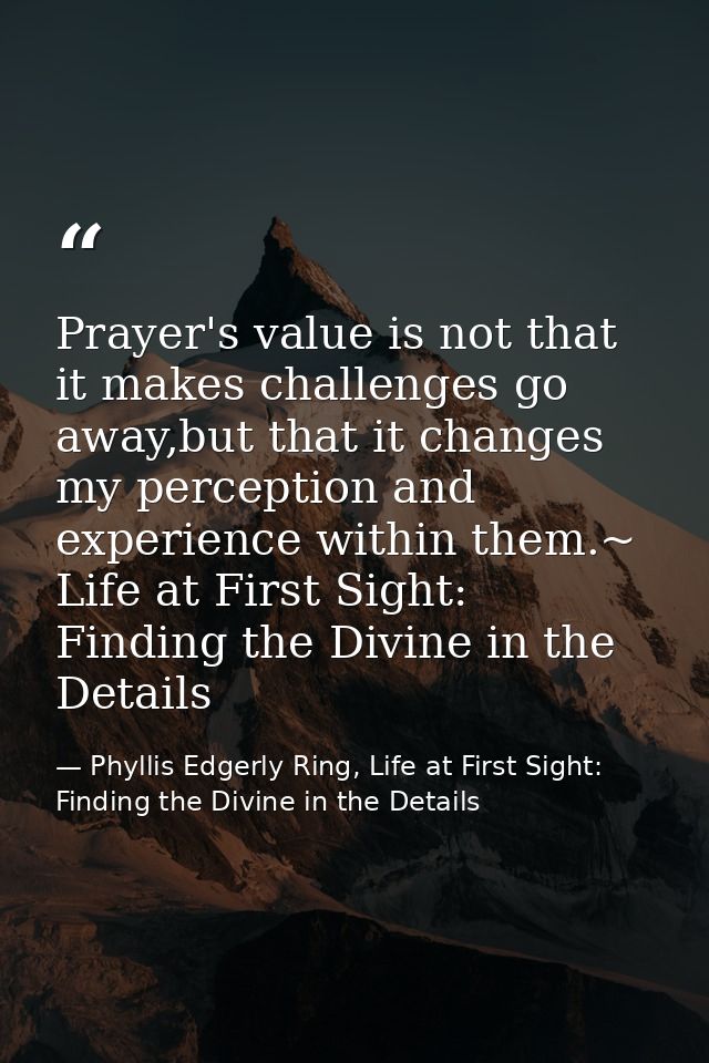 Prayer's value is not that it makes challenges go away,but that it changes my perception and experience within them.~ Li — Phyllis Edgerly Ring, Life at First Sight: Finding the Divine in the Details