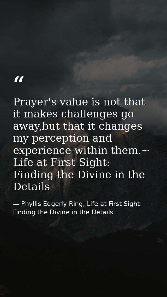 Prayer's value is not that it makes challenges go away,but that it changes my perception and experience within them.~ Li — Phyllis Edgerly Ring, Life at First Sight: Finding the Divine in the Details