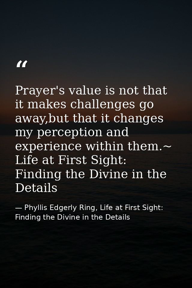 Prayer's value is not that it makes challenges go away,but that it changes my perception and experience within them.~ Li — Phyllis Edgerly Ring, Life at First Sight: Finding the Divine in the Details