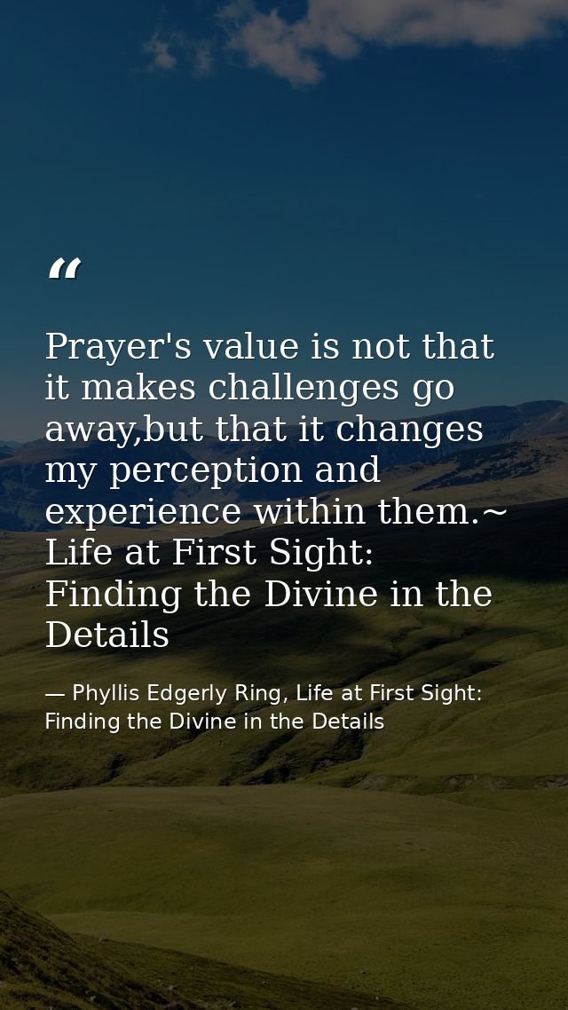 Prayer's value is not that it makes challenges go away,but that it changes my perception and experience within them.~ Li — Phyllis Edgerly Ring, Life at First Sight: Finding the Divine in the Details