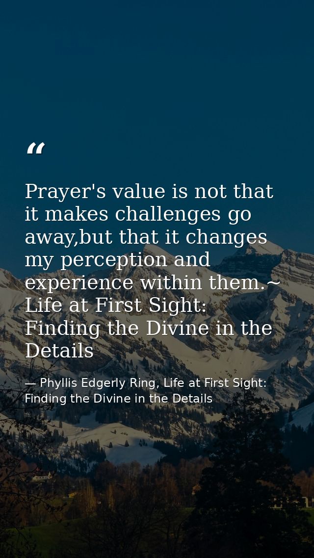 Prayer's value is not that it makes challenges go away,but that it changes my perception and experience within them.~ Li — Phyllis Edgerly Ring, Life at First Sight: Finding the Divine in the Details