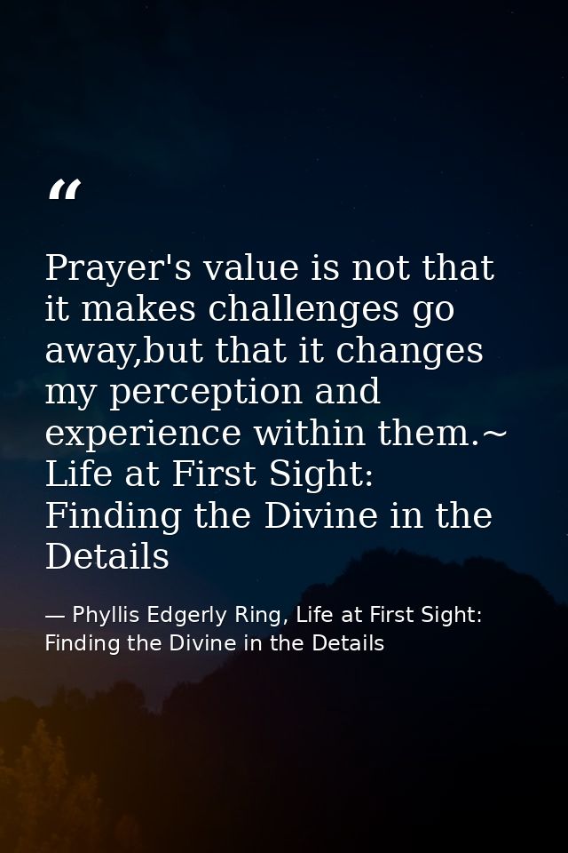 Prayer's value is not that it makes challenges go away,but that it changes my perception and experience within them.~ Li — Phyllis Edgerly Ring, Life at First Sight: Finding the Divine in the Details