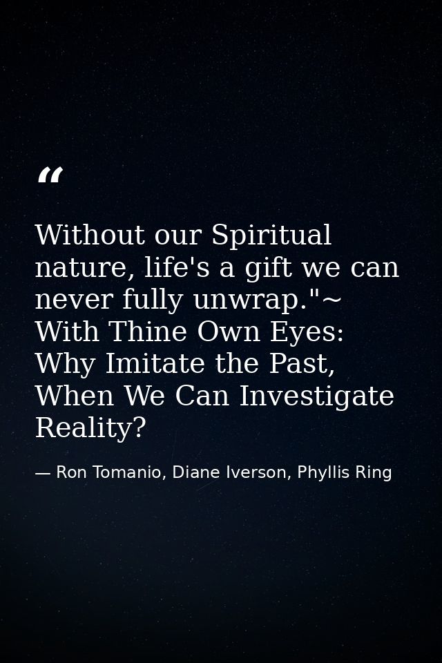 Without our Spiritual nature, life's a gift we can never fully unwrap."~ With Thine Own Eyes: Why Imitate the Past, When — Ron Tomanio, Diane Iverson, Phyllis Ring
