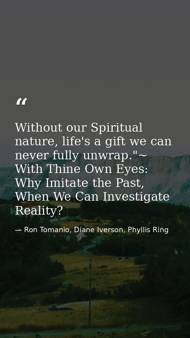 Without our Spiritual nature, life's a gift we can never fully unwrap."~ With Thine Own Eyes: Why Imitate the Past, When — Ron Tomanio, Diane Iverson, Phyllis Ring
