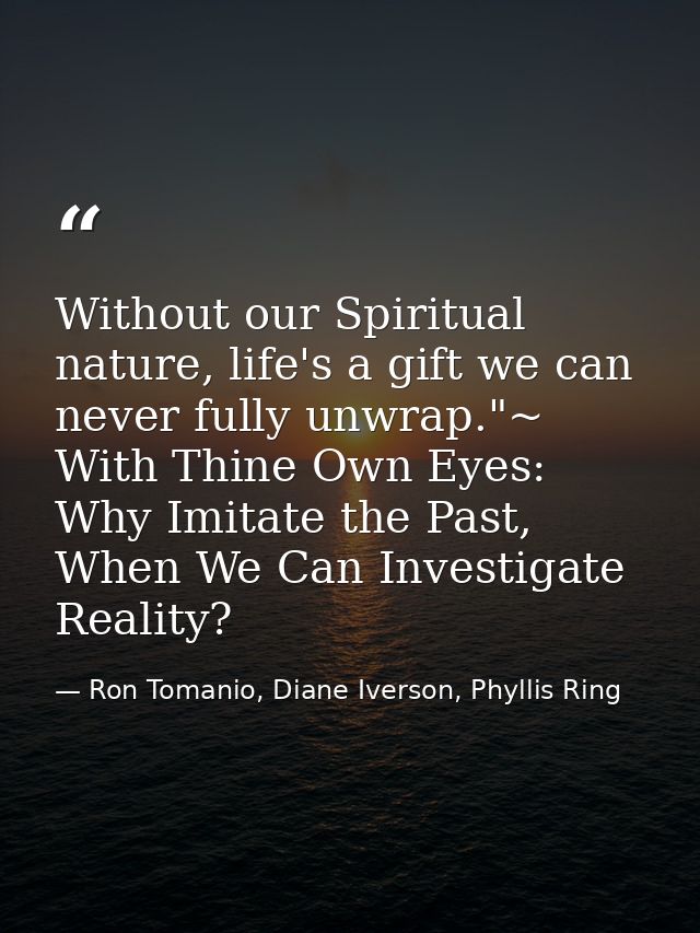 Without our Spiritual nature, life's a gift we can never fully unwrap."~ With Thine Own Eyes: Why Imitate the Past, When — Ron Tomanio, Diane Iverson, Phyllis Ring