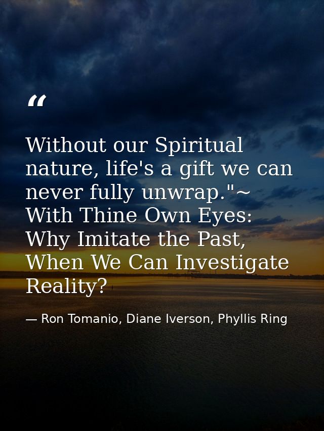 Without our Spiritual nature, life's a gift we can never fully unwrap."~ With Thine Own Eyes: Why Imitate the Past, When — Ron Tomanio, Diane Iverson, Phyllis Ring