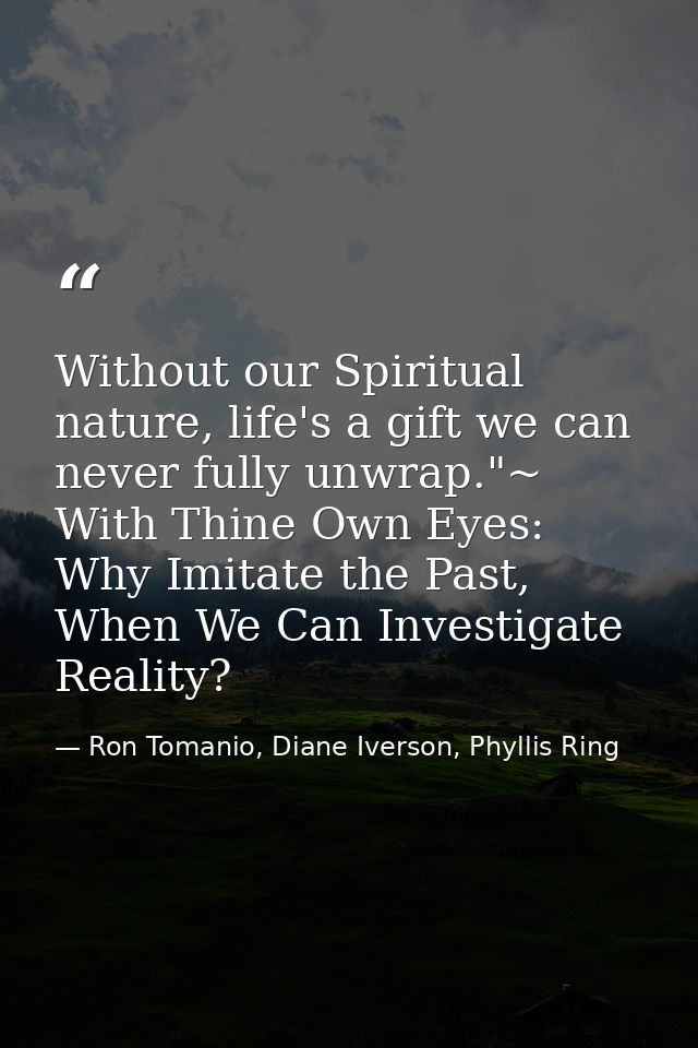 Without our Spiritual nature, life's a gift we can never fully unwrap."~ With Thine Own Eyes: Why Imitate the Past, When — Ron Tomanio, Diane Iverson, Phyllis Ring