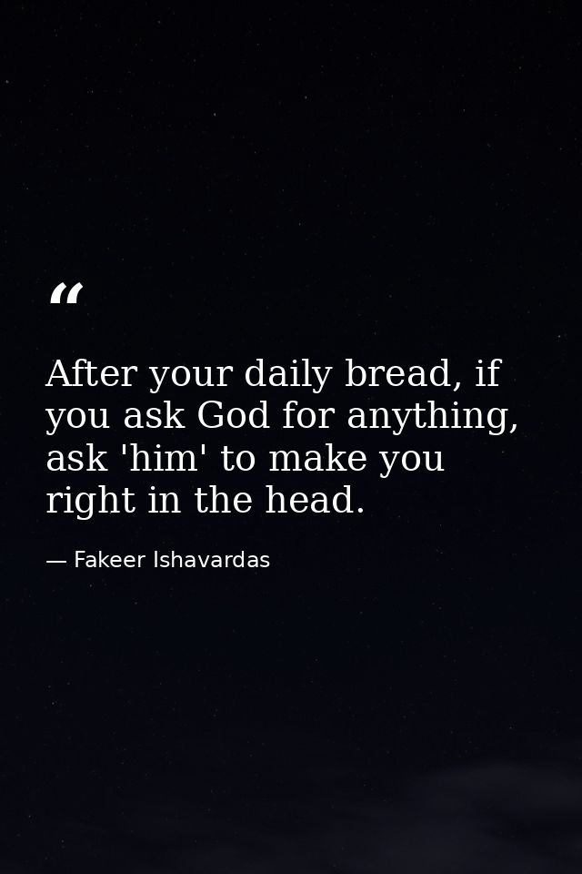 After your daily bread, if you ask God for anything, ask 'him' to make you right in the head. — Fakeer Ishavardas