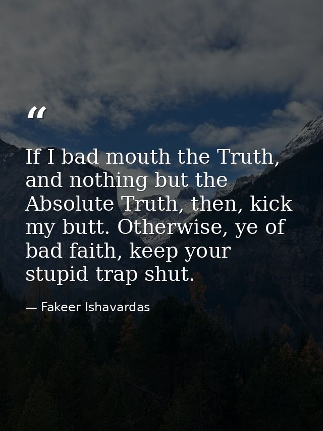 If I bad mouth the Truth, and nothing but the Absolute Truth, then, kick my butt. Otherwise, ye of bad faith, keep your  — Fakeer Ishavardas