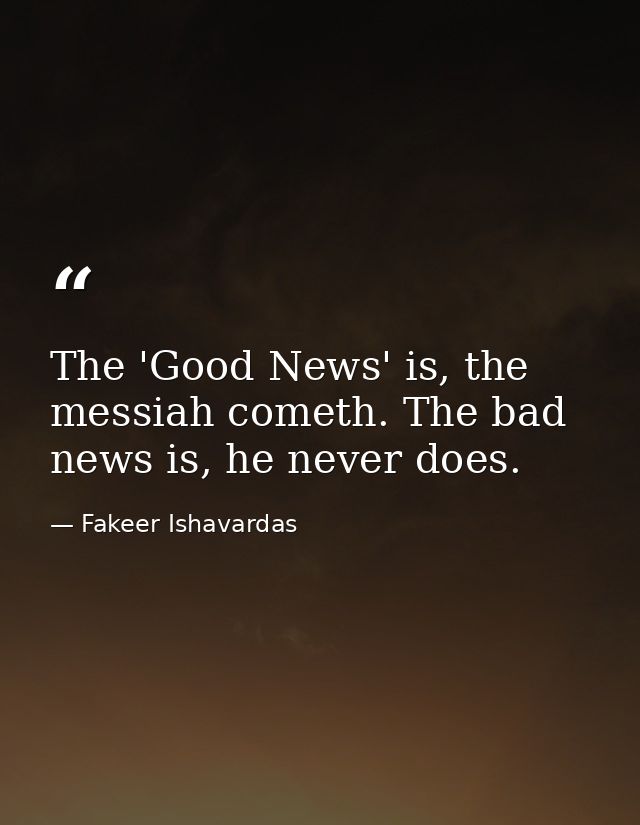 The 'Good News' is, the messiah cometh. The bad news is, he never does. — Fakeer Ishavardas