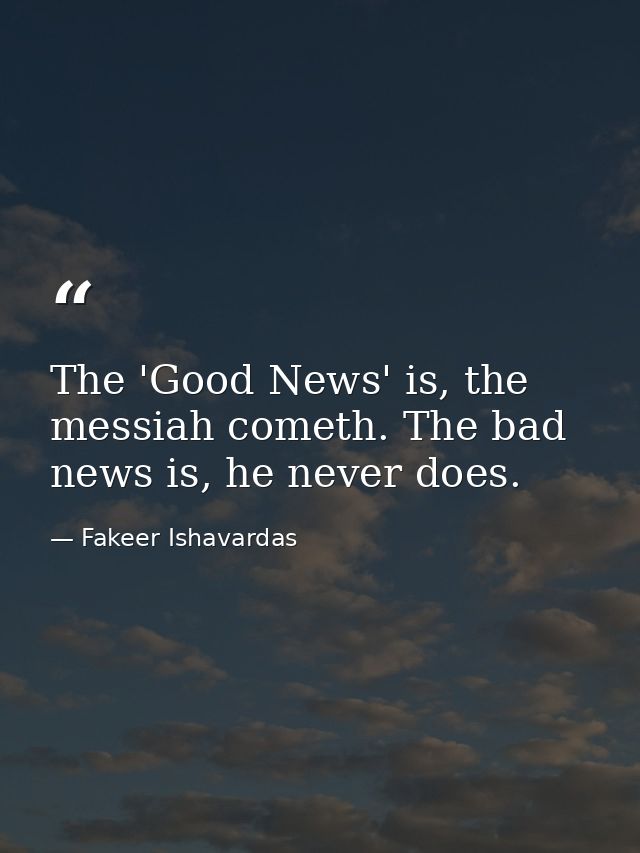 The 'Good News' is, the messiah cometh. The bad news is, he never does. — Fakeer Ishavardas
