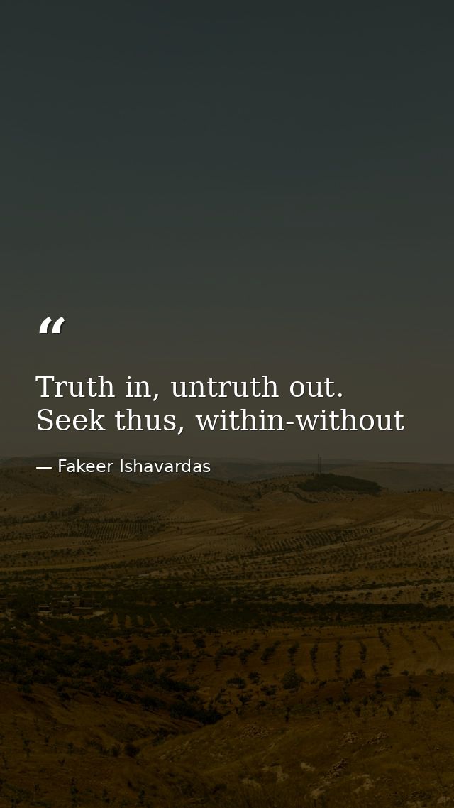 Truth in, untruth out. Seek thus, within-without — Fakeer Ishavardas