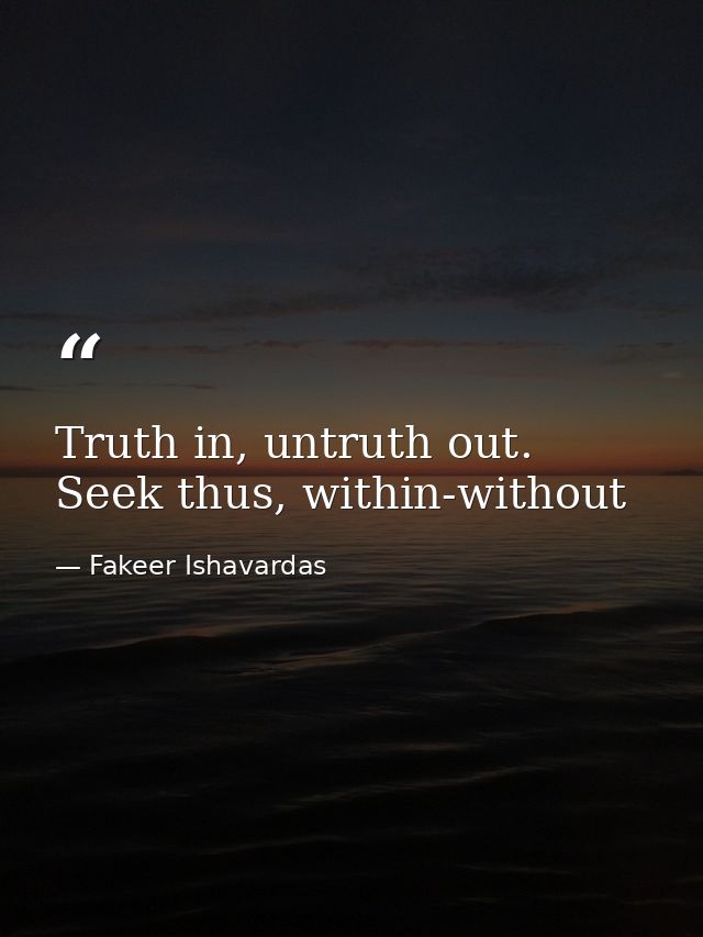 Truth in, untruth out. Seek thus, within-without — Fakeer Ishavardas