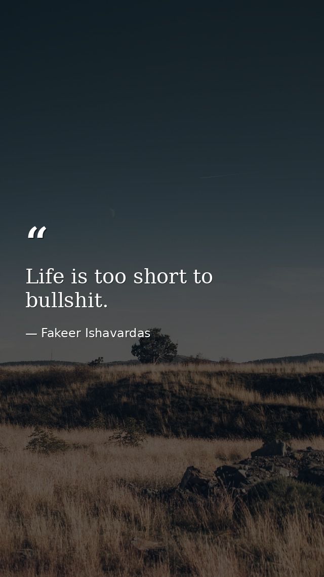 Life is too short to bullshit. — Fakeer Ishavardas