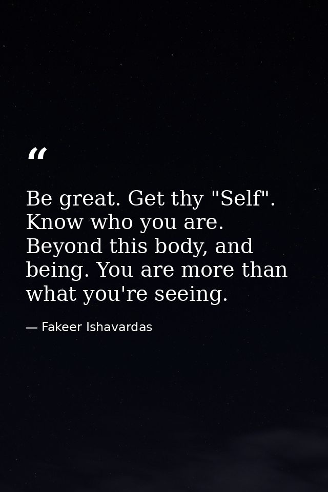 Be great. Get thy "Self". Know who you are. Beyond this body, and being. You are more than what you're seeing. — Fakeer Ishavardas