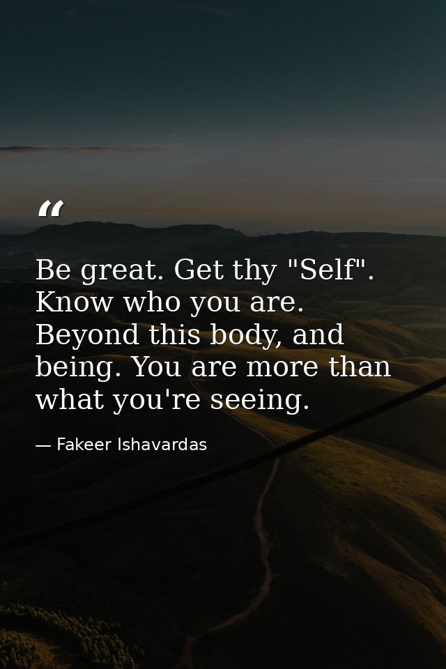 Be great. Get thy "Self". Know who you are. Beyond this body, and being. You are more than what you're seeing. — Fakeer Ishavardas