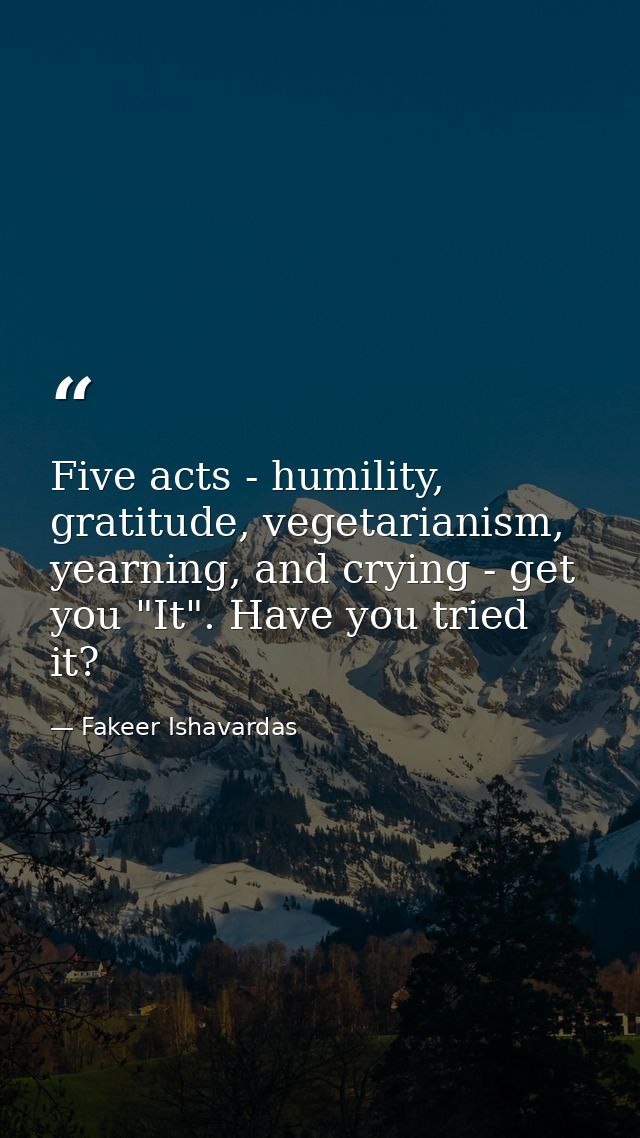 Five acts - humility, gratitude, vegetarianism, yearning, and crying - get you "It". Have you tried it? — Fakeer Ishavardas