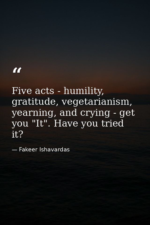 Five acts - humility, gratitude, vegetarianism, yearning, and crying - get you "It". Have you tried it? — Fakeer Ishavardas