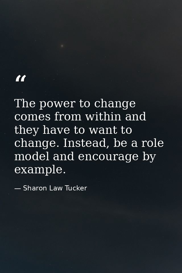 The power to change comes from within and they have to want to change. Instead, be a role model and encourage by example — Sharon Law Tucker