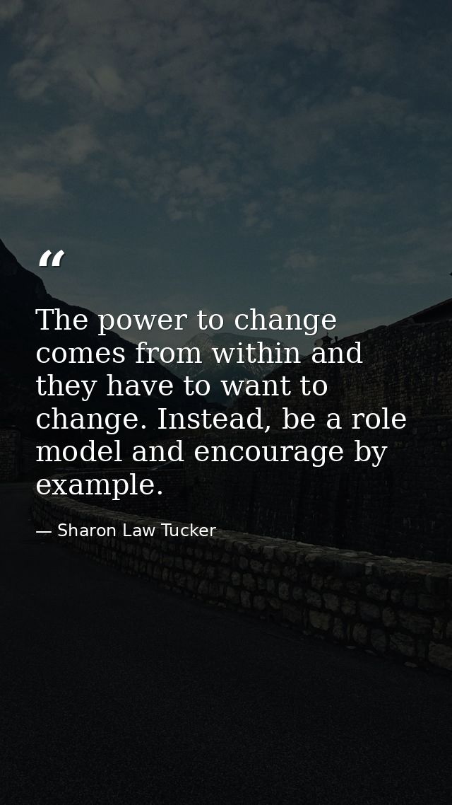 The power to change comes from within and they have to want to change. Instead, be a role model and encourage by example — Sharon Law Tucker