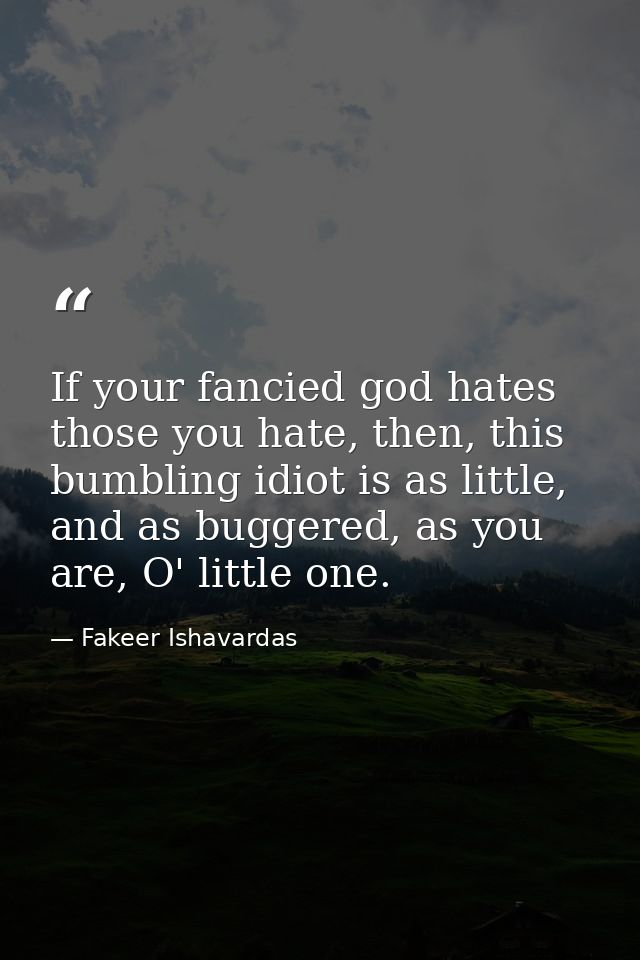 If your fancied god hates those you hate, then, this bumbling idiot is as little, and as buggered, as you are, O' little — Fakeer Ishavardas