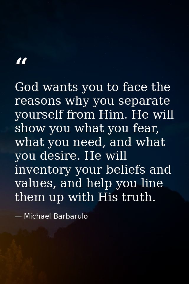 God wants you to face the reasons why you separate yourself from Him. He will show you what you fear, what you need, and — Michael Barbarulo