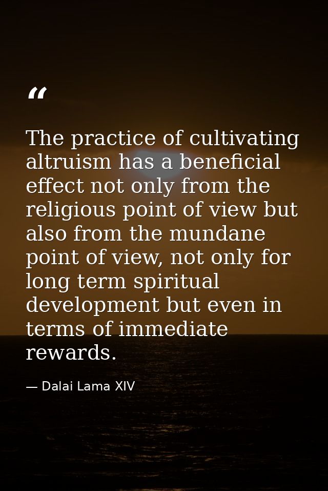 The practice of cultivating altruism has a beneficial effect not only from the religious point of view but also from the — Dalai Lama XIV