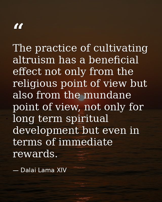 The practice of cultivating altruism has a beneficial effect not only from the religious point of view but also from the — Dalai Lama XIV