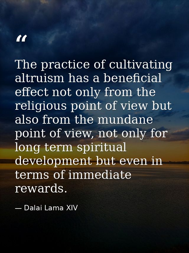 The practice of cultivating altruism has a beneficial effect not only from the religious point of view but also from the — Dalai Lama XIV