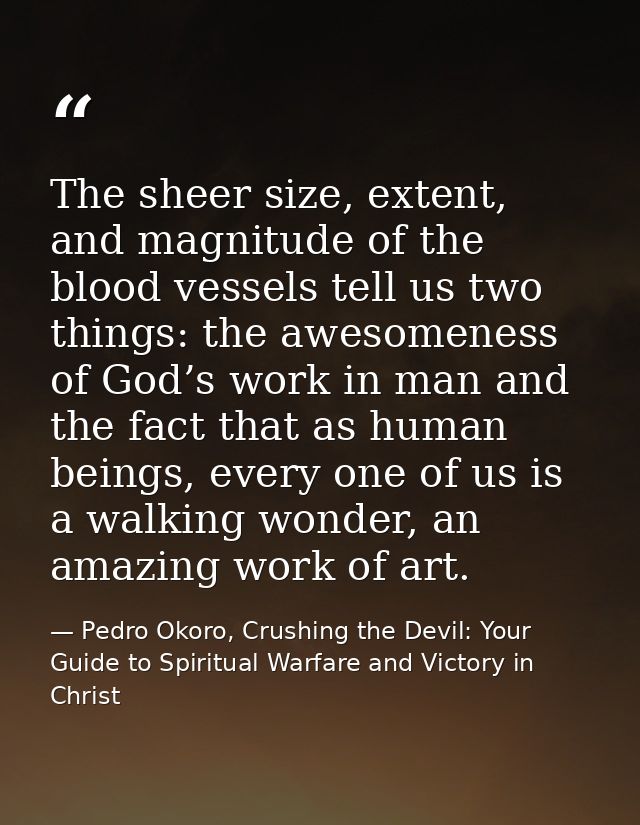The sheer size, extent, and magnitude of the blood vessels tell us two things: the awesomeness of God’s work in man and  — Pedro Okoro, Crushing the Devil: Your Guide to Spiritual Warfare and Victory in Christ