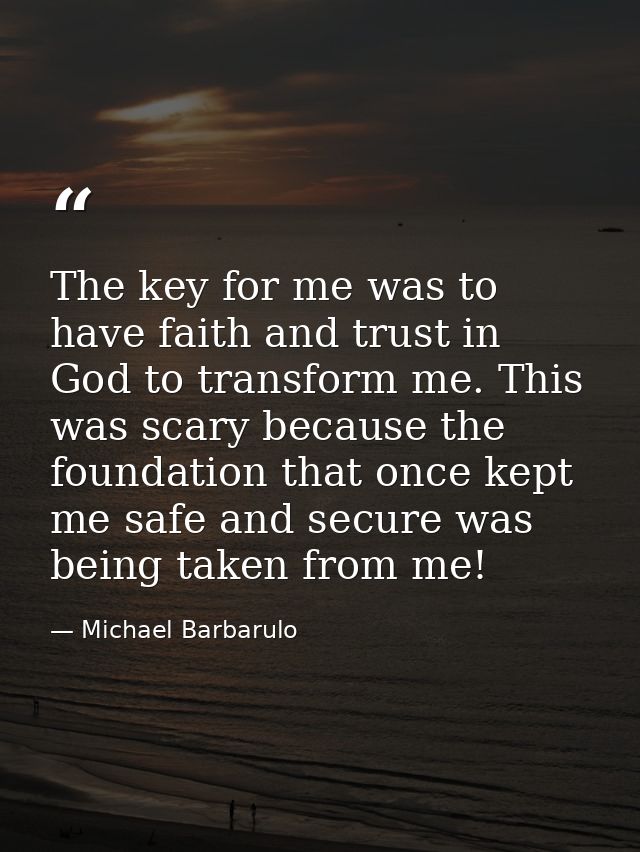 The key for me was to have faith and trust in God to transform me. This was scary because the foundation that once kept  — Michael Barbarulo