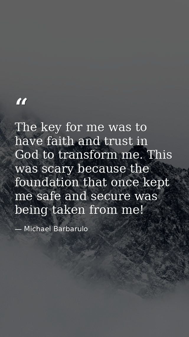 The key for me was to have faith and trust in God to transform me. This was scary because the foundation that once kept  — Michael Barbarulo