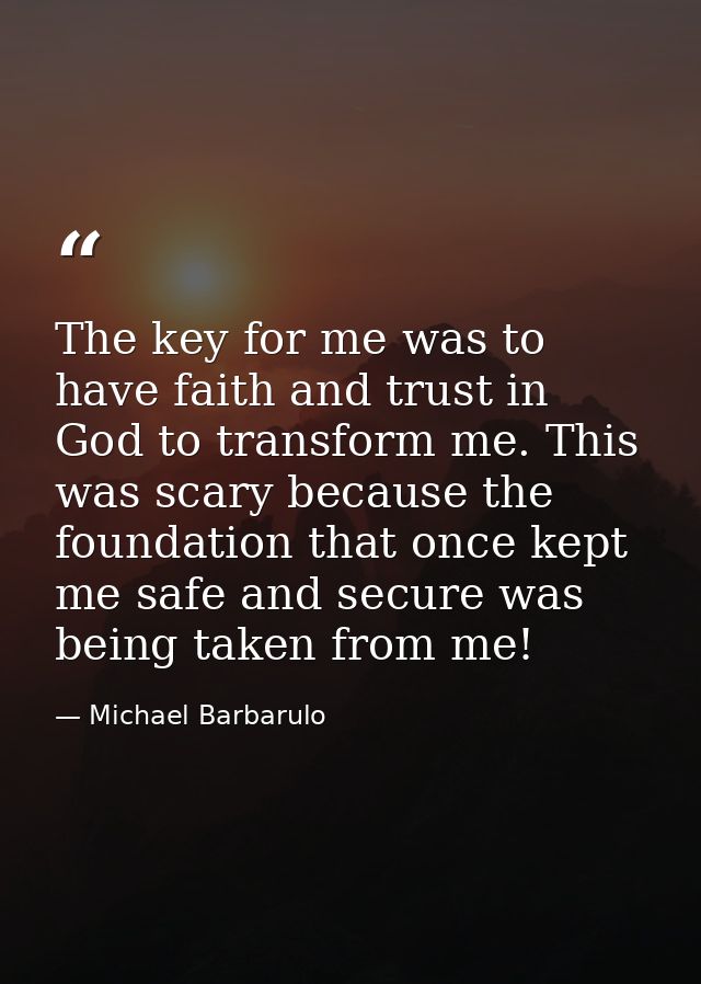 The key for me was to have faith and trust in God to transform me. This was scary because the foundation that once kept  — Michael Barbarulo