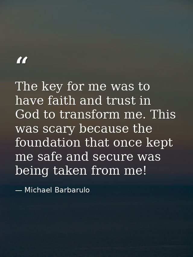 The key for me was to have faith and trust in God to transform me. This was scary because the foundation that once kept  — Michael Barbarulo