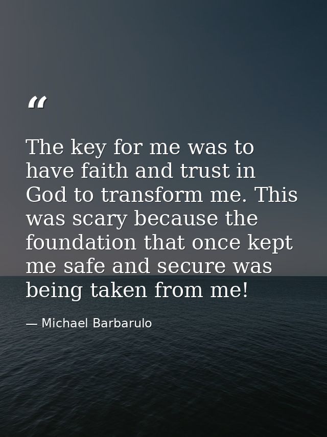 The key for me was to have faith and trust in God to transform me. This was scary because the foundation that once kept  — Michael Barbarulo