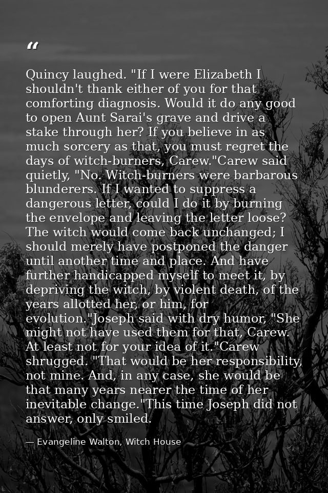 Quincy laughed. "If I were Elizabeth I shouldn't thank either of you for that comforting diagnosis. Would it do any good — Evangeline Walton, Witch House