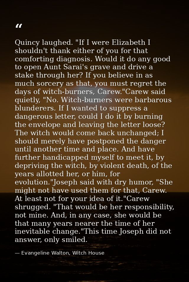 Quincy laughed. "If I were Elizabeth I shouldn't thank either of you for that comforting diagnosis. Would it do any good — Evangeline Walton, Witch House