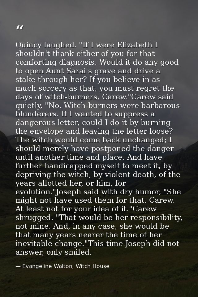 Quincy laughed. "If I were Elizabeth I shouldn't thank either of you for that comforting diagnosis. Would it do any good — Evangeline Walton, Witch House