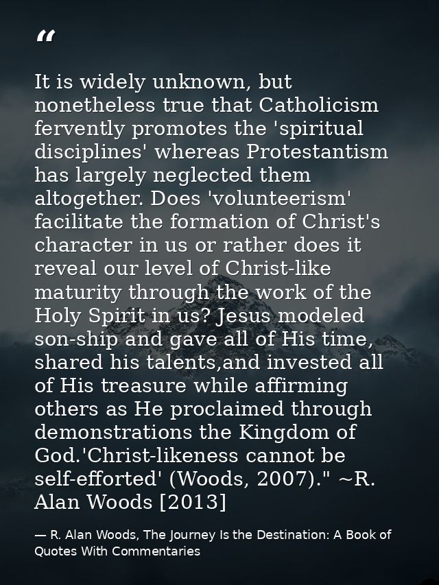 It is widely unknown, but nonetheless true that Catholicism fervently promotes the 'spiritual disciplines' whereas Prote — R. Alan Woods, The Journey Is the Destination: A Book of Quotes With Commentaries