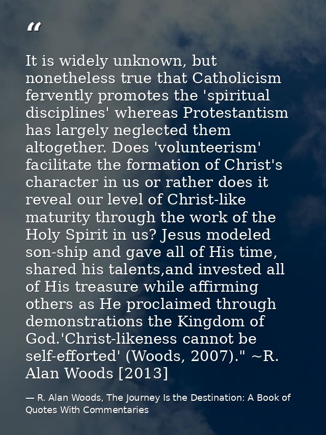 It is widely unknown, but nonetheless true that Catholicism fervently promotes the 'spiritual disciplines' whereas Prote — R. Alan Woods, The Journey Is the Destination: A Book of Quotes With Commentaries