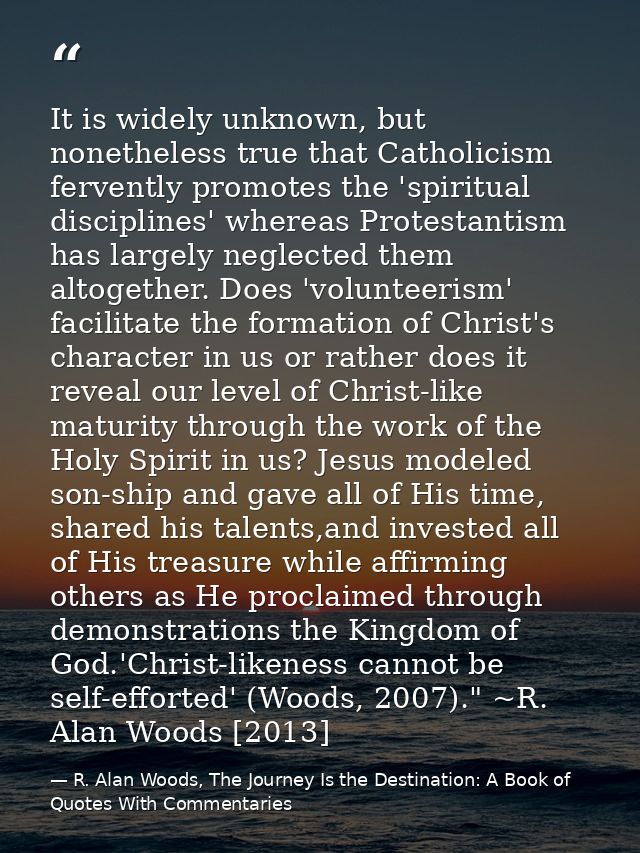 It is widely unknown, but nonetheless true that Catholicism fervently promotes the 'spiritual disciplines' whereas Prote — R. Alan Woods, The Journey Is the Destination: A Book of Quotes With Commentaries