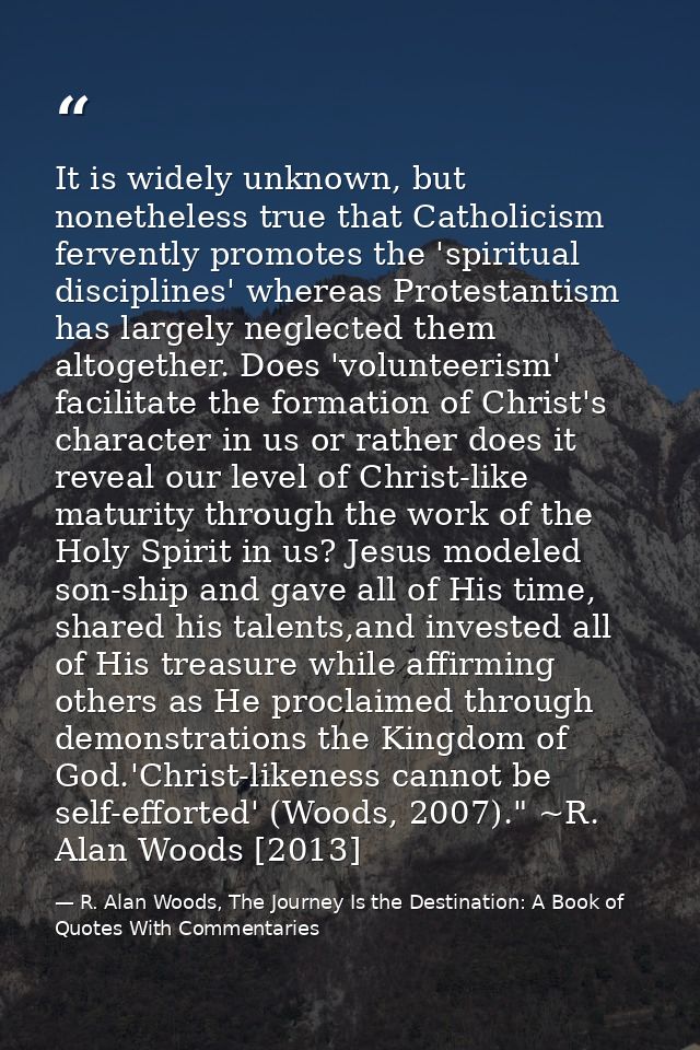 It is widely unknown, but nonetheless true that Catholicism fervently promotes the 'spiritual disciplines' whereas Prote — R. Alan Woods, The Journey Is the Destination: A Book of Quotes With Commentaries