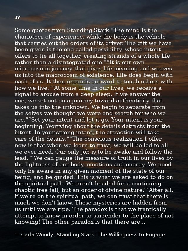 Some quotes from Standing Stark:“The mind is the charioteer of experience, while the body is the vehicle that carries ou — Carla Woody, Standing Stark: The Willingness to Engage