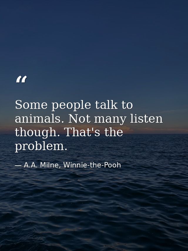 Some people talk to animals. Not many listen though. That's the problem. — A.A. Milne, Winnie-the-Pooh