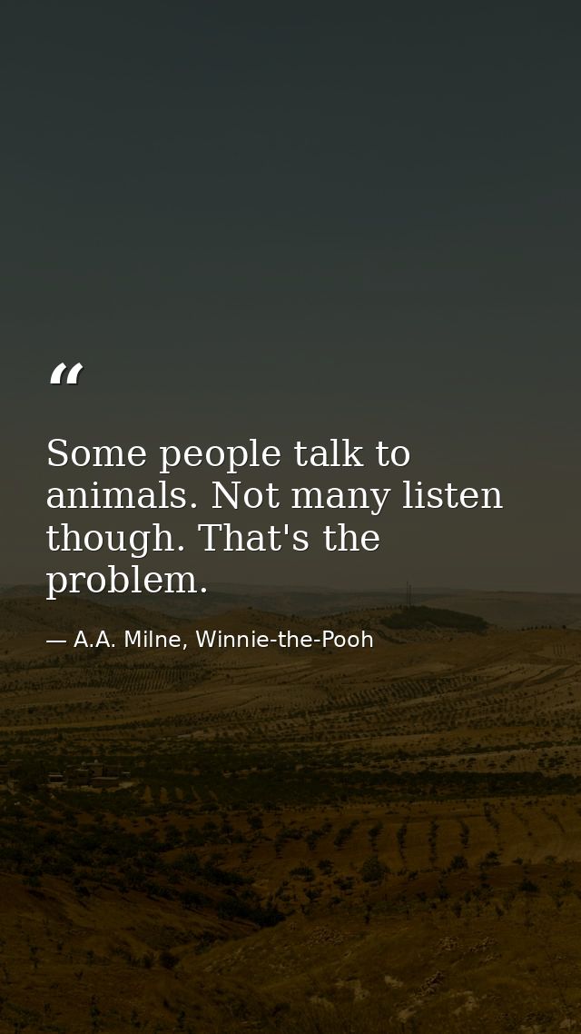 Some people talk to animals. Not many listen though. That's the problem. — A.A. Milne, Winnie-the-Pooh