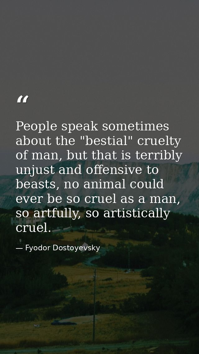 People speak sometimes about the "bestial" cruelty of man, but that is terribly unjust and offensive to beasts, no anima — Fyodor Dostoyevsky