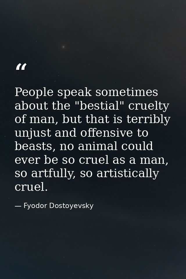 People speak sometimes about the "bestial" cruelty of man, but that is terribly unjust and offensive to beasts, no anima — Fyodor Dostoyevsky