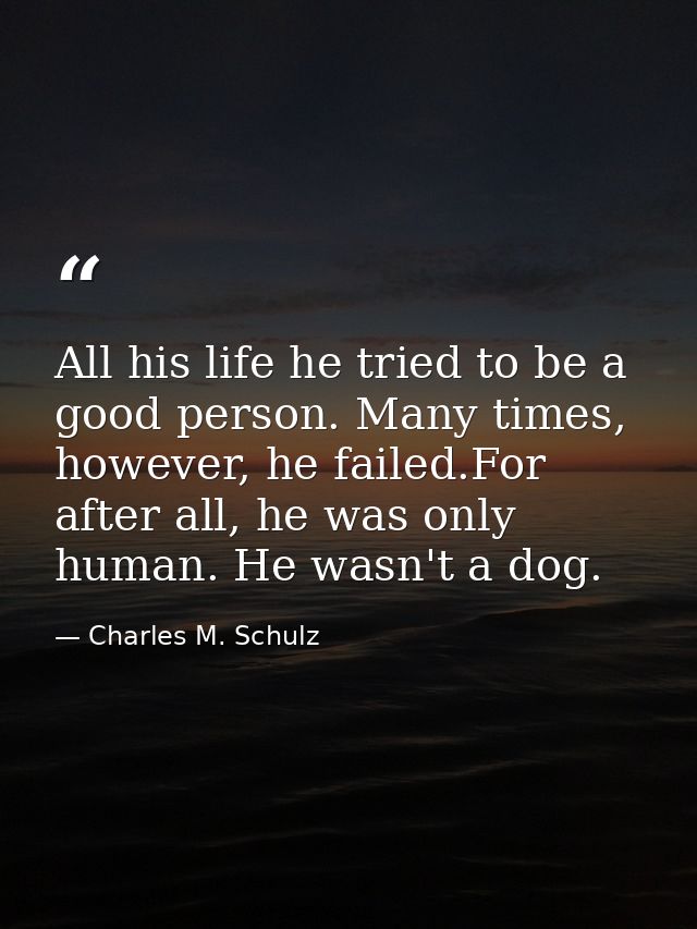 All his life he tried to be a good person. Many times, however, he failed.For after all, he was only human. He wasn't a  — Charles M. Schulz